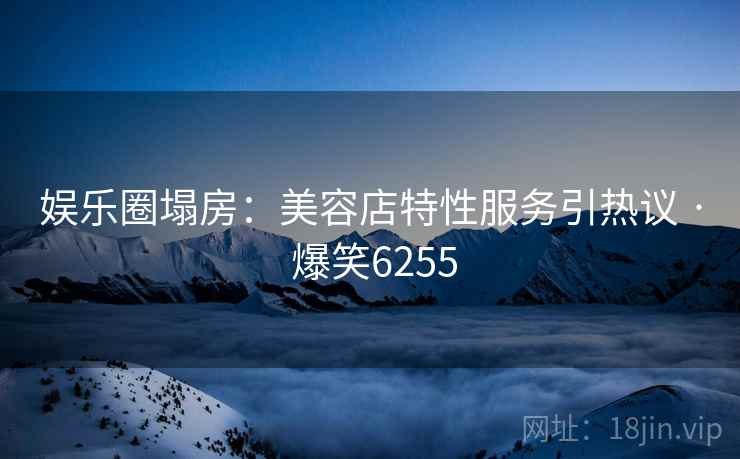 娱乐圈塌房:美容店特性服务引热议 · 爆笑6255 娱乐圈塌房:美容店特性服务引热议 · 爆笑6255
