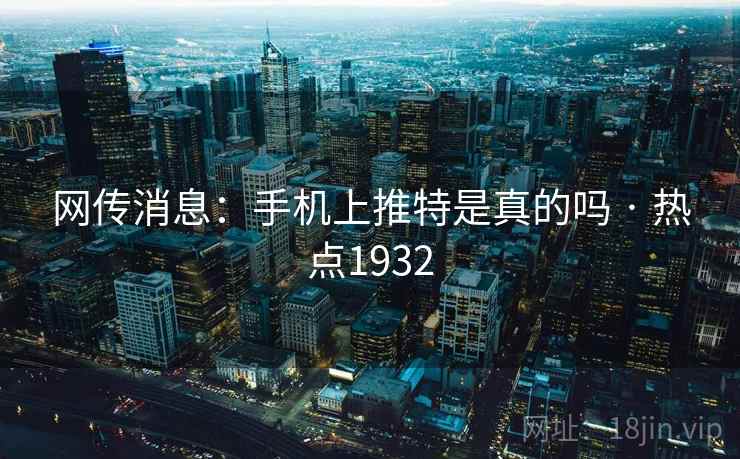 网传消息:手机上推特是真的吗 · 热点1932 网传消息:手机上推特是真的吗 · 热点1932