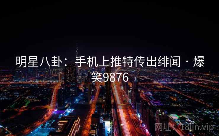 明星八卦:手机上推特传出绯闻 · 爆笑9876 明星八卦:手机上推特传出绯闻 · 爆笑9876