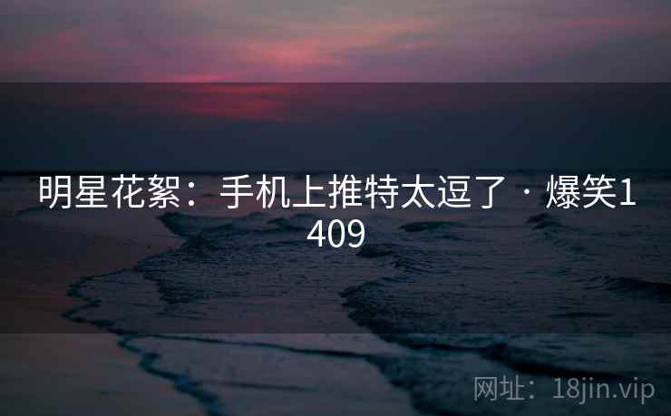 明星花絮:手机上推特太逗了 · 爆笑1409 明星花絮:手机上推特太逗了 · 爆笑1409