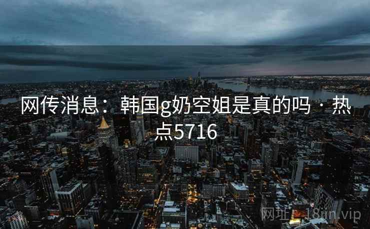 网传消息:韩国g奶空姐是真的吗 · 热点5716 网传消息:韩国g奶空姐是真的吗 · 热点5716