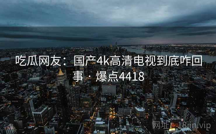 吃瓜网友:国产4k高清电视到底咋回事 · 爆点4418 吃瓜网友:国产4k高清电视到底咋回事 · 爆点4418