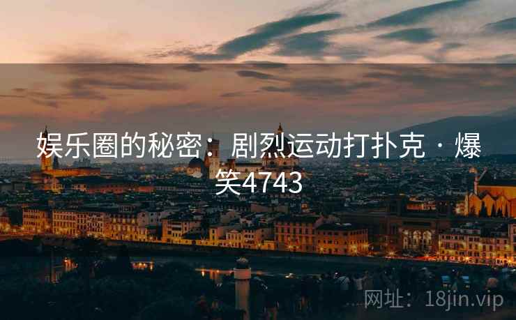 娱乐圈的秘密:剧烈运动打扑克 · 爆笑4743 娱乐圈的秘密:剧烈运动打扑克 · 爆笑4743
