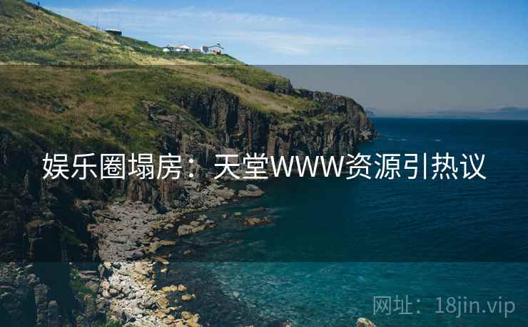 娱乐圈塌房:天堂WWW资源引热议 娱乐圈塌房:天堂WWW资源引热议