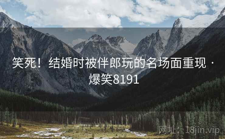 笑死!结婚时被伴郎玩的名场面重现 · 爆笑8191 笑死!结婚时被伴郎玩的名场面重现 · 爆笑8191
