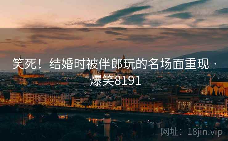 笑死!结婚时被伴郎玩的名场面重现 · 爆笑8191 笑死!结婚时被伴郎玩的名场面重现 · 爆笑8191