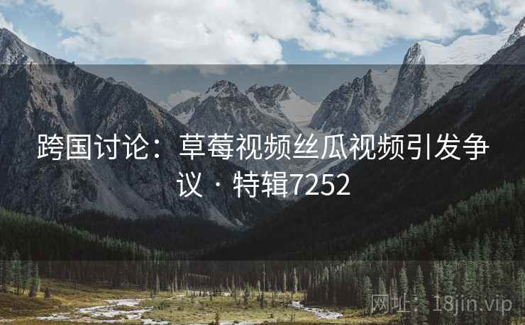 跨国讨论:草莓视频丝瓜视频引发争议 · 特辑7252 跨国讨论:草莓视频丝瓜视频引发争议 · 特辑7252