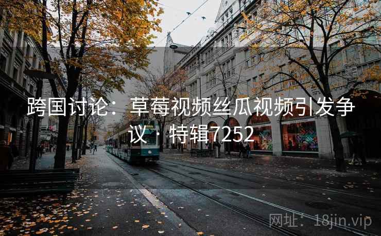 跨国讨论:草莓视频丝瓜视频引发争议 · 特辑7252 跨国讨论:草莓视频丝瓜视频引发争议 · 特辑7252