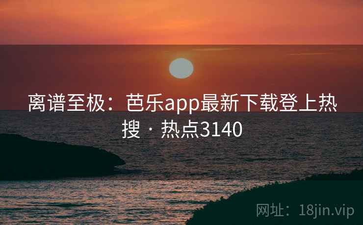离谱至极:芭乐app最新下载登上热搜 · 热点3140 离谱至极:芭乐app最新下载登上热搜 · 热点3140