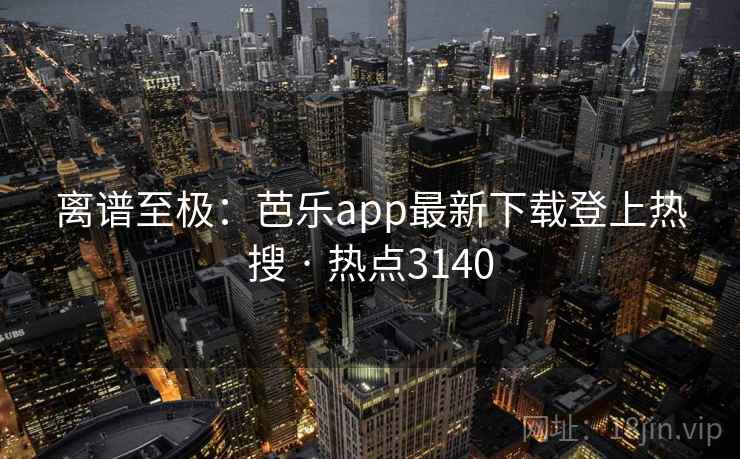 离谱至极:芭乐app最新下载登上热搜 · 热点3140 离谱至极:芭乐app最新下载登上热搜 · 热点3140