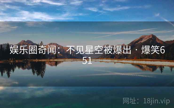 娱乐圈奇闻:不见星空被爆出 · 爆笑651 娱乐圈奇闻:不见星空被爆出 · 爆笑651