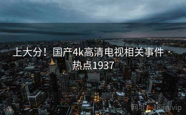 上大分!国产4k高清电视相关事件 · 热点1937 上大分!国产4k高清电视相关事件 · 热点1937