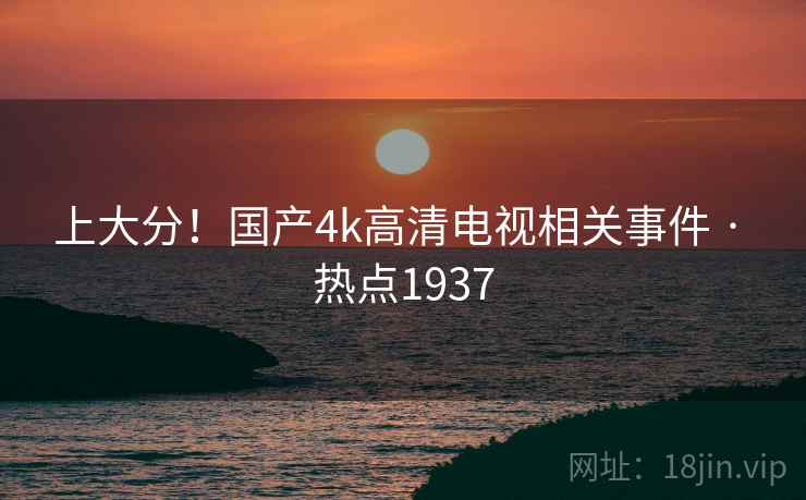 上大分!国产4k高清电视相关事件 · 热点1937 上大分!国产4k高清电视相关事件 · 热点1937