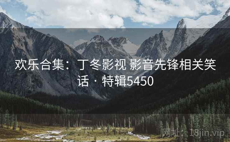 欢乐合集:丁冬影视 影音先锋相关笑话 · 特辑5450 欢乐合集:丁冬影视 影音先锋相关笑话 · 特辑5450