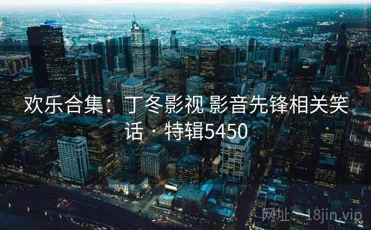 欢乐合集:丁冬影视 影音先锋相关笑话 · 特辑5450 欢乐合集:丁冬影视 影音先锋相关笑话 · 特辑5450