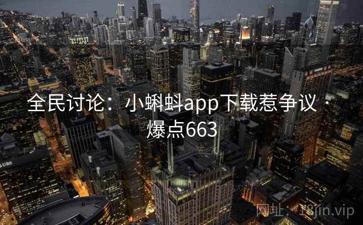 全民讨论:小蝌蚪app下载惹争议 · 爆点663 全民讨论:小蝌蚪app下载惹争议 · 爆点663
