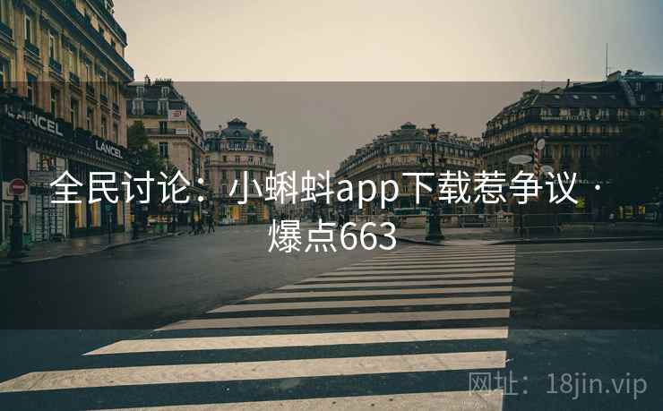 全民讨论:小蝌蚪app下载惹争议 · 爆点663 全民讨论:小蝌蚪app下载惹争议 · 爆点663