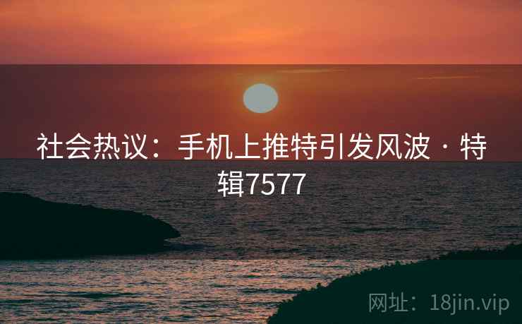 社会热议:手机上推特引发风波 · 特辑7577 社会热议:手机上推特引发风波 · 特辑7577