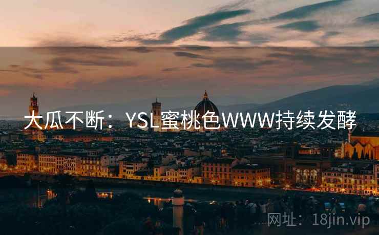 大瓜不断:YSL蜜桃色WWW持续发酵 大瓜不断:YSL蜜桃色WWW持续发酵