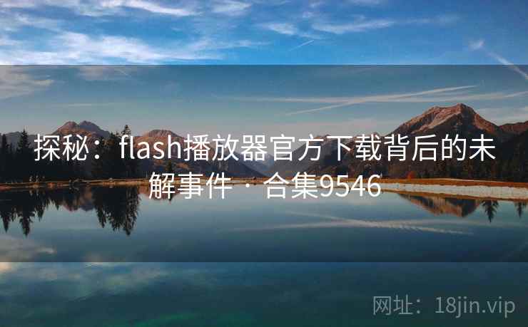 探秘：flash播放器官方下载背后的未解事件 · 合集9546