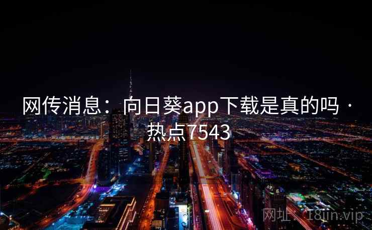 网传消息：向日葵app下载是真的吗 · 热点7543