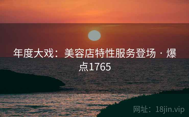 年度大戏：美容店特性服务登场 · 爆点1765