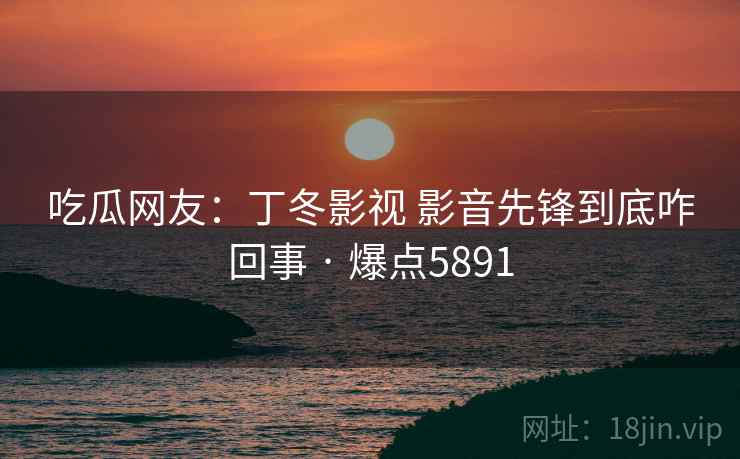 吃瓜网友：丁冬影视 影音先锋到底咋回事 · 爆点5891