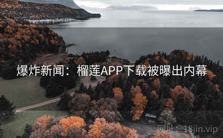 爆炸新闻：榴莲APP下载被曝出内幕