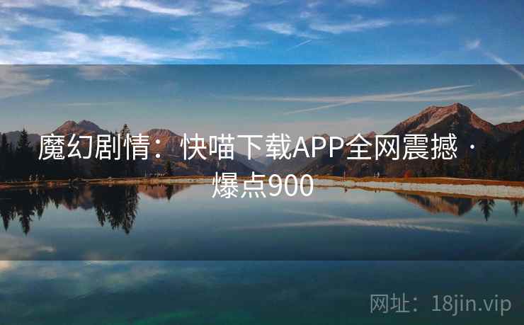 魔幻剧情：快喵下载APP全网震撼 · 爆点900