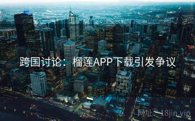 跨国讨论:榴莲APP下载引发争议 跨国讨论:榴莲APP下载引发争议