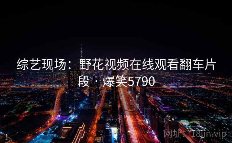 综艺现场:野花视频在线观看翻车片段 · 爆笑5790 综艺现场:野花视频在线观看翻车片段 · 爆笑5790