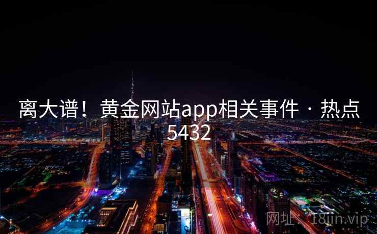 离大谱!黄金网站app相关事件 · 热点5432 离大谱!黄金网站app相关事件 · 热点5432