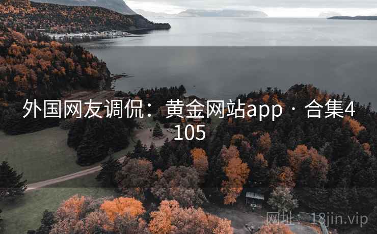 外国网友调侃:黄金网站app · 合集4105 外国网友调侃:黄金网站app · 合集4105